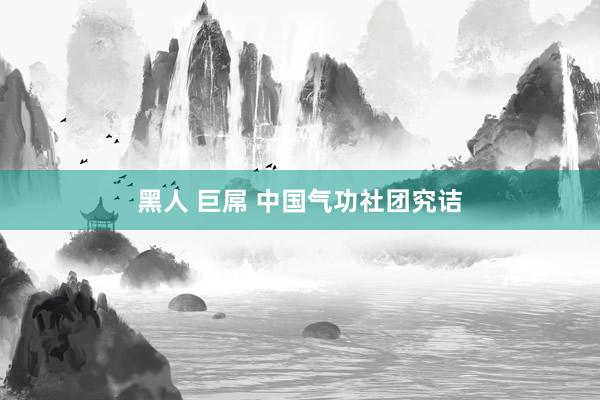 黑人 巨屌 中国气功社团究诘