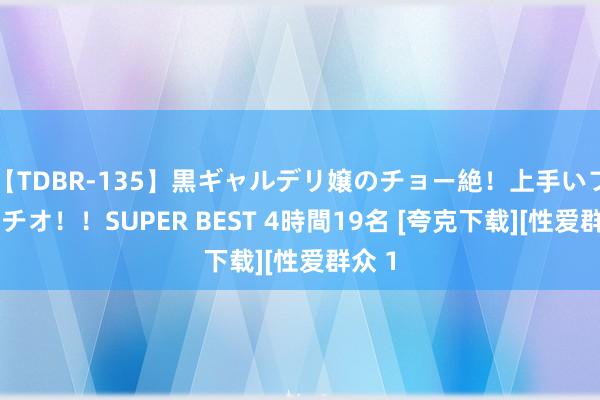 【TDBR-135】黒ギャルデリ嬢のチョー絶！上手いフェラチオ！！SUPER BEST 4時間19名 [夸克下载][性爱群众 1
