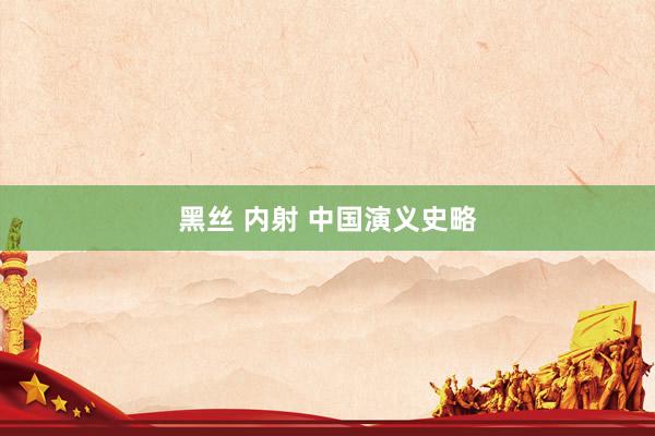 黑丝 内射 中国演义史略