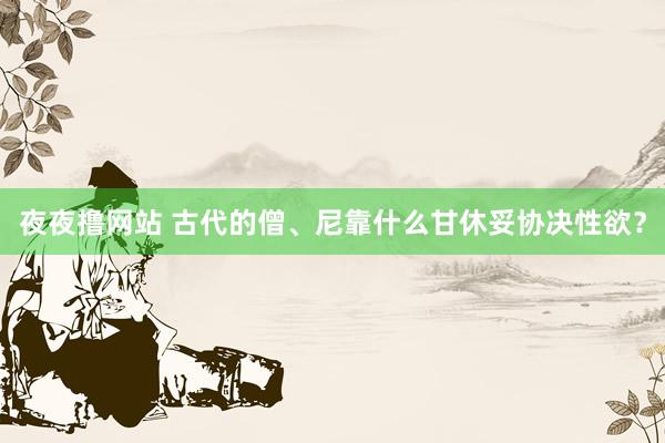 夜夜撸网站 古代的僧、尼靠什么甘休妥协决性欲？