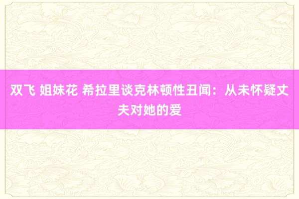 双飞 姐妹花 希拉里谈克林顿性丑闻：从未怀疑丈夫对她的爱
