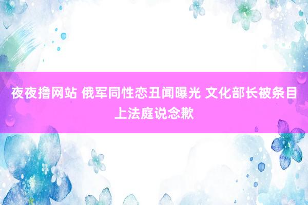 夜夜撸网站 俄军同性恋丑闻曝光 文化部长被条目上法庭说念歉