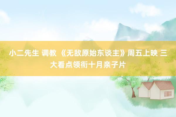 小二先生 调教 《无敌原始东谈主》周五上映 三大看点领衔十月亲子片