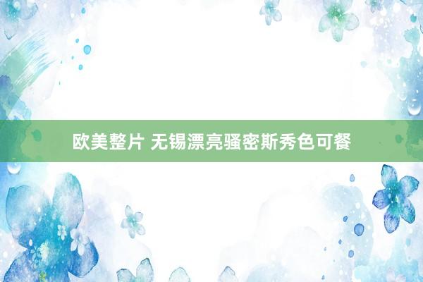 欧美整片 无锡漂亮骚密斯秀色可餐