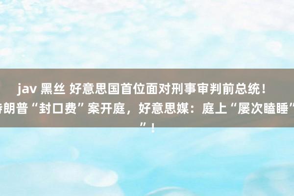 jav 黑丝 好意思国首位面对刑事审判前总统！ 特朗普“封口费”案开庭，好意思媒：庭上“屡次瞌睡”！