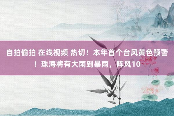 自拍偷拍 在线视频 热切！本年首个台风黄色预警！珠海将有大雨到暴雨，阵风10