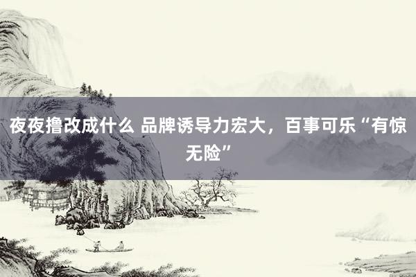 夜夜撸改成什么 品牌诱导力宏大，百事可乐“有惊无险”
