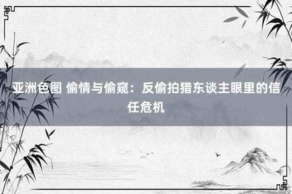 亚洲色图 偷情与偷窥：反偷拍猎东谈主眼里的信任危机