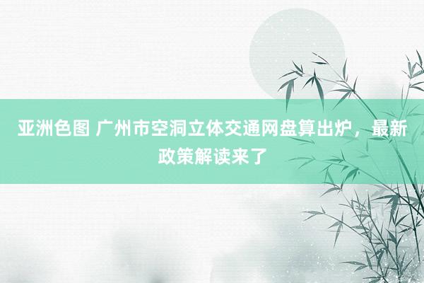 亚洲色图 广州市空洞立体交通网盘算出炉，最新政策解读来了