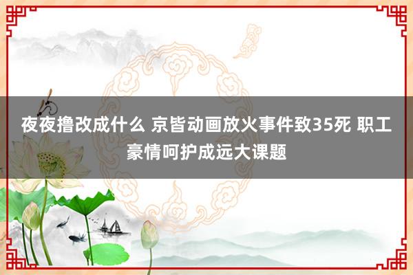 夜夜撸改成什么 京皆动画放火事件致35死 职工豪情呵护成远大课题