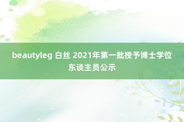 beautyleg 白丝 2021年第一批授予博士学位东谈主员公示