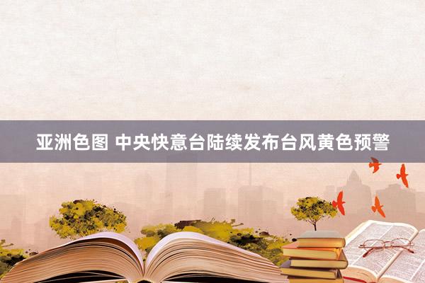 亚洲色图 中央快意台陆续发布台风黄色预警