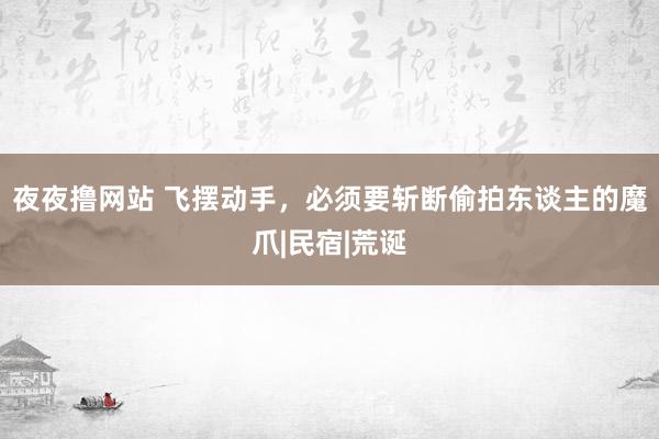 夜夜撸网站 飞摆动手，必须要斩断偷拍东谈主的魔爪|民宿|荒诞