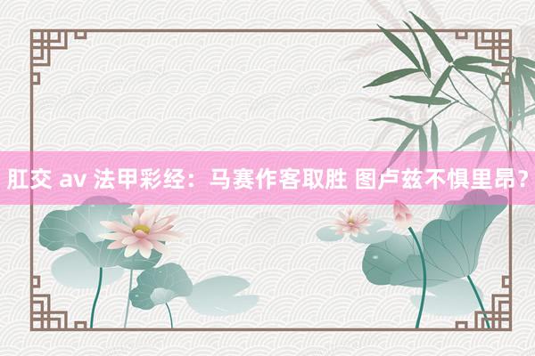 肛交 av 法甲彩经：马赛作客取胜 图卢兹不惧里昂？