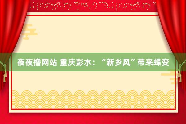 夜夜撸网站 重庆彭水：“新乡风”带来蝶变