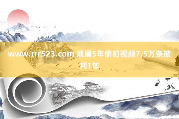 www.rrr523.com 须眉5年偷拍视频7.5万条被判1年