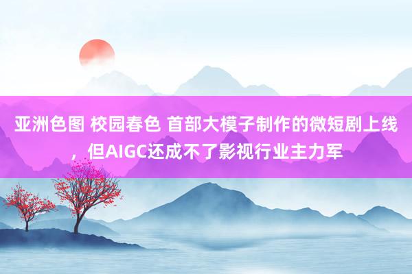 亚洲色图 校园春色 首部大模子制作的微短剧上线，但AIGC还成不了影视行业主力军