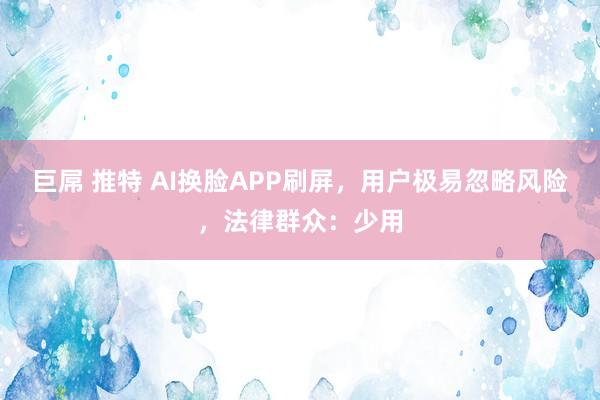 巨屌 推特 AI换脸APP刷屏，用户极易忽略风险，法律群众：少用