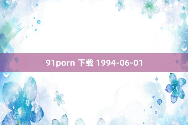91porn 下载 1994-06-01