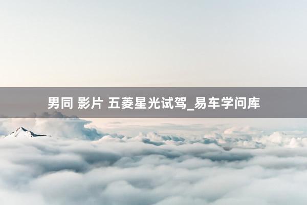 男同 影片 五菱星光试驾_易车学问库