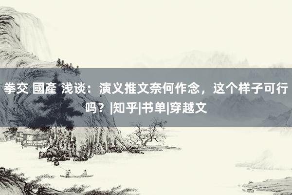 拳交 國產 浅谈：演义推文奈何作念，这个样子可行吗？|知乎|书单|穿越文