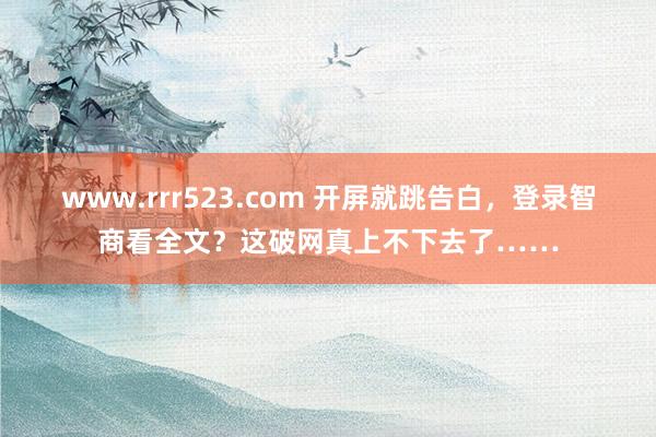 www.rrr523.com 开屏就跳告白，登录智商看全文？这破网真上不下去了……