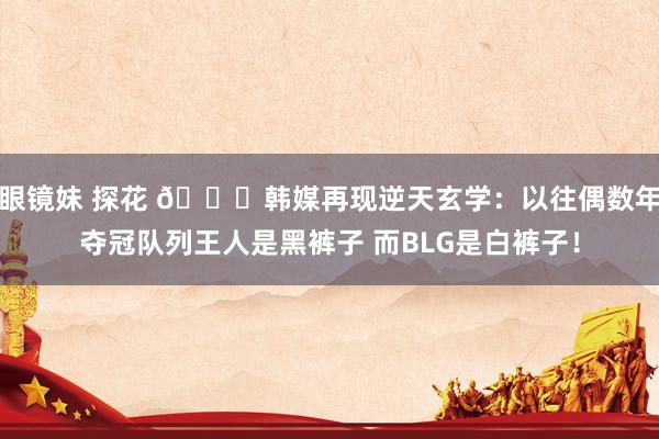 眼镜妹 探花 😅韩媒再现逆天玄学：以往偶数年夺冠队列王人是黑裤子 而BLG是白裤子！