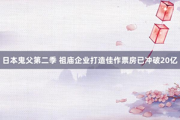 日本鬼父第二季 祖庙企业打造佳作票房已冲破20亿