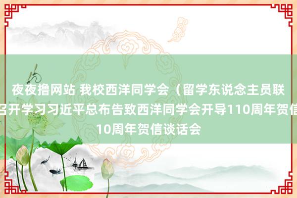 夜夜撸网站 我校西洋同学会（留学东说念主员联谊会）召开学习习近平总布告致西洋同学会开导110周年贺信谈话会