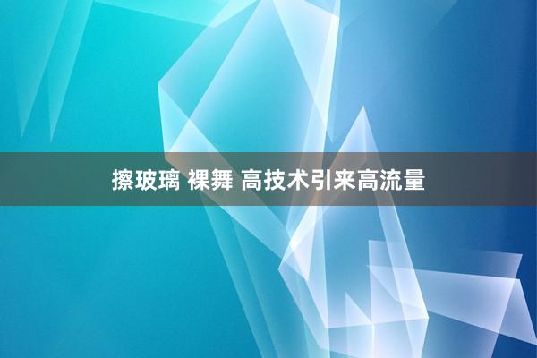 擦玻璃 裸舞 高技术引来高流量