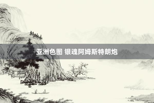 亚洲色图 银魂阿姆斯特朗炮