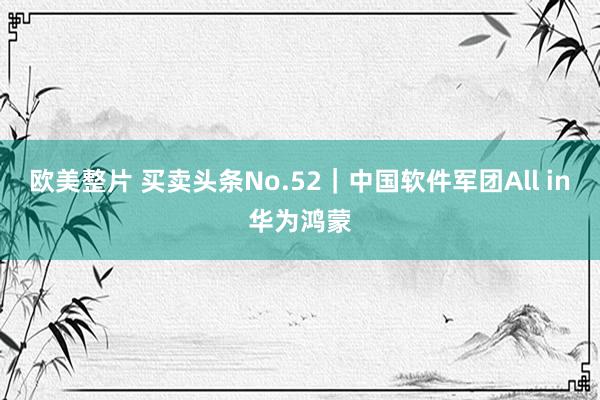 欧美整片 买卖头条No.52｜中国软件军团All in华为鸿蒙