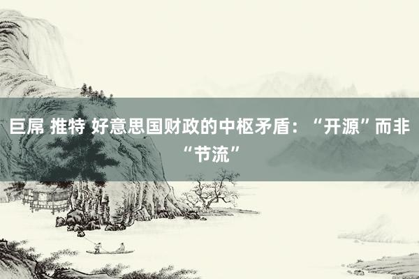 巨屌 推特 好意思国财政的中枢矛盾：“开源”而非“节流”