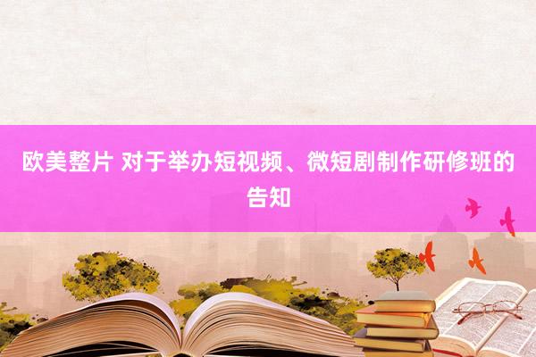 欧美整片 对于举办短视频、微短剧制作研修班的告知