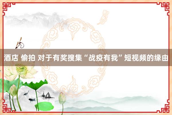 酒店 偷拍 对于有奖搜集“战疫有我”短视频的缘由