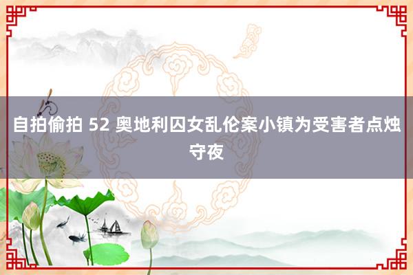 自拍偷拍 52 奥地利囚女乱伦案　小镇为受害者点烛守夜
