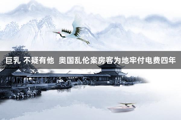 巨乳 不疑有他  奥国乱伦案房客为地牢付电费四年