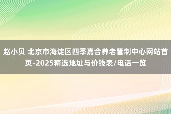 赵小贝 北京市海淀区四季嘉合养老管制中心网站首页-2025精选地址与价钱表/电话一览