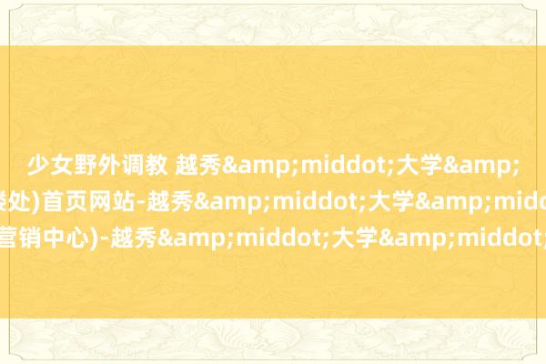 少女野外调教 越秀&middot;大学&middot;星汇城(售楼处)首页网站-越秀&middot;大学&middot;星汇城销售中心(营销中心)-越秀&middot;大学&middot;星汇城楼盘接待您-小区环境-户型-价钱-地址-楼盘细则-支配配套
