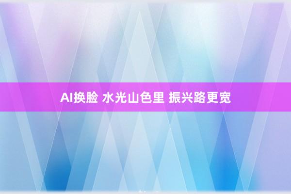 AI换脸 水光山色里 振兴路更宽