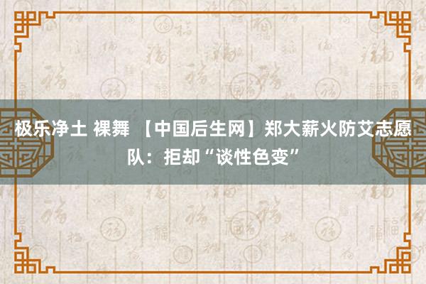 极乐净土 裸舞 【中国后生网】郑大薪火防艾志愿队：拒却“谈性色变”
