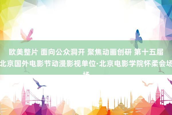 欧美整片 面向公众洞开 聚焦动画创研 第十五届北京国外电影节动漫影视单位·北京电影学院怀柔会场
