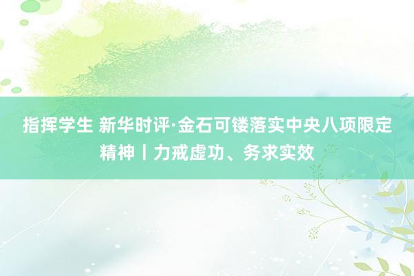 指挥学生 新华时评·金石可镂落实中央八项限定精神丨力戒虚功、务求实效