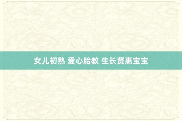 女儿初熟 爱心胎教 生长贤惠宝宝