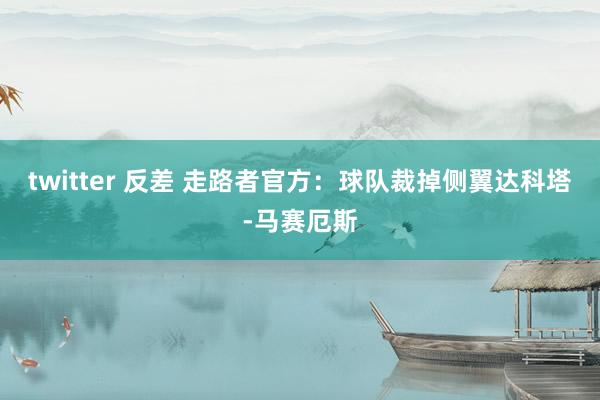 twitter 反差 走路者官方：球队裁掉侧翼达科塔-马赛厄斯