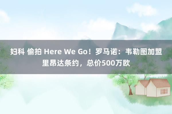 妇科 偷拍 Here We Go！罗马诺：韦勒图加盟里昂达条约，总价500万欧