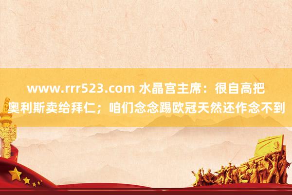 www.rrr523.com 水晶宫主席：很自高把奥利斯卖给拜仁；咱们念念踢欧冠天然还作念不到