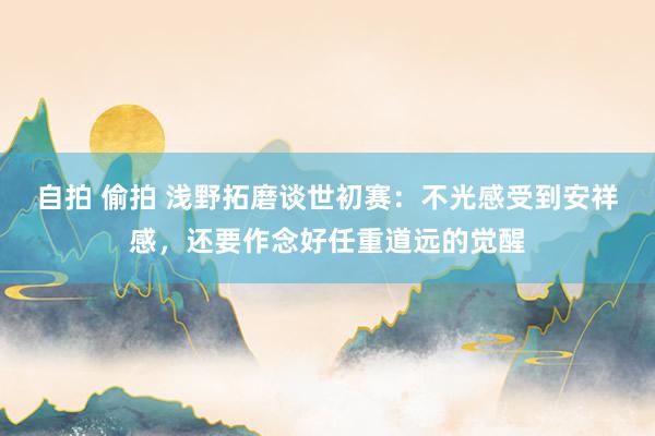 自拍 偷拍 浅野拓磨谈世初赛：不光感受到安祥感，还要作念好任重道远的觉醒