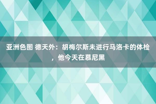 亚洲色图 德天外：胡梅尔斯未进行马洛卡的体检，他今天在慕尼黑