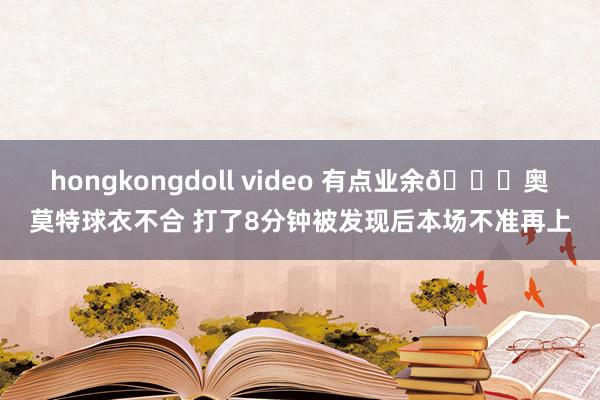 hongkongdoll video 有点业余😅奥莫特球衣不合 打了8分钟被发现后本场不准再上